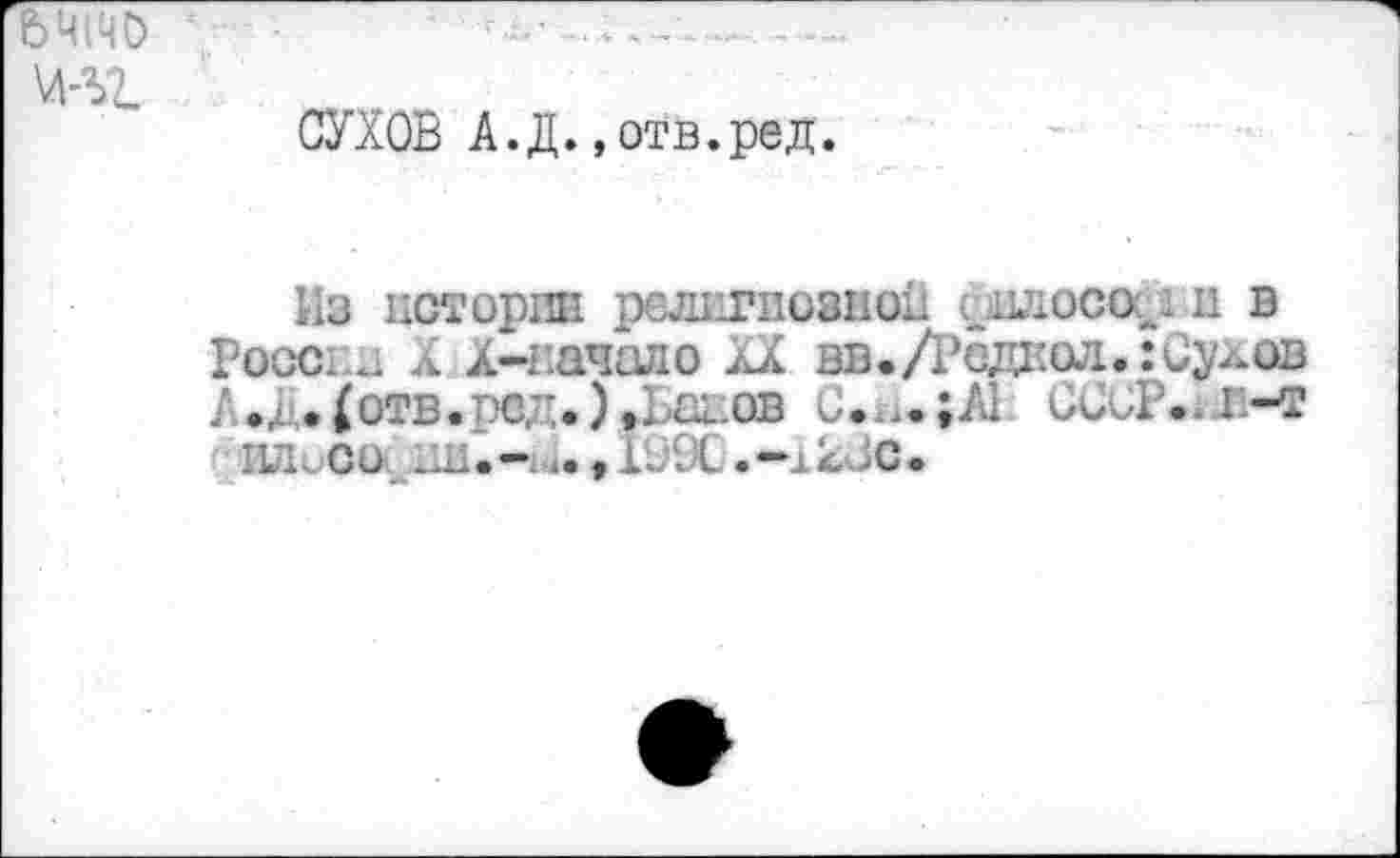 ﻿СУХОВ А.Д.,отв.ред.
Из истории религиозной философ и в Росс, д X х-начало XX вв./Редкол.: Сухов А*Д.(арв.рсд.)аБавав С.^.;А1 СССР, а л-т
ИЛсСО f 1990.—i kde.